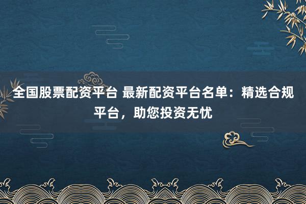 全国股票配资平台 最新配资平台名单:精选合规平台,助您投资无忧