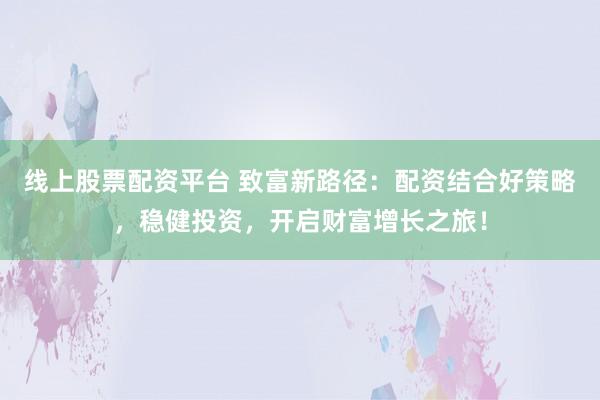 线上股票配资平台 致富新路径:配资结合好策略,稳健投资,开启财富增长之旅!