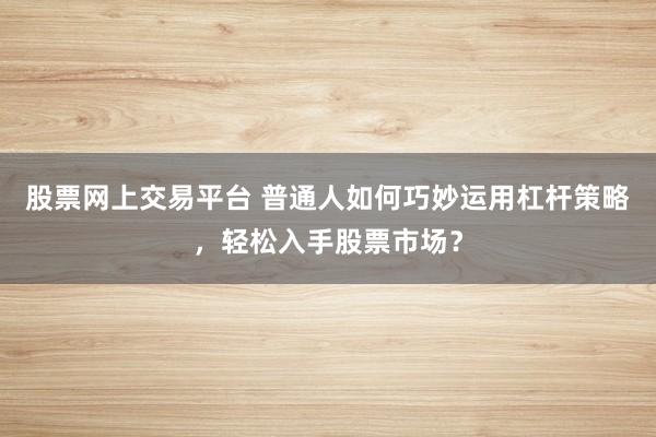 股票网上交易平台 普通人如何巧妙运用杠杆策略,轻松入手股票市场?