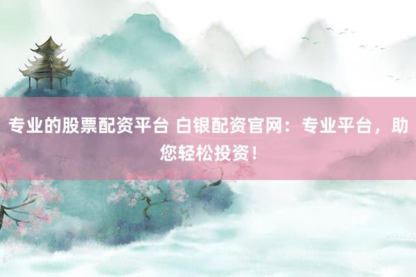 专业的股票配资平台 白银配资官网:专业平台,助您轻松投资!