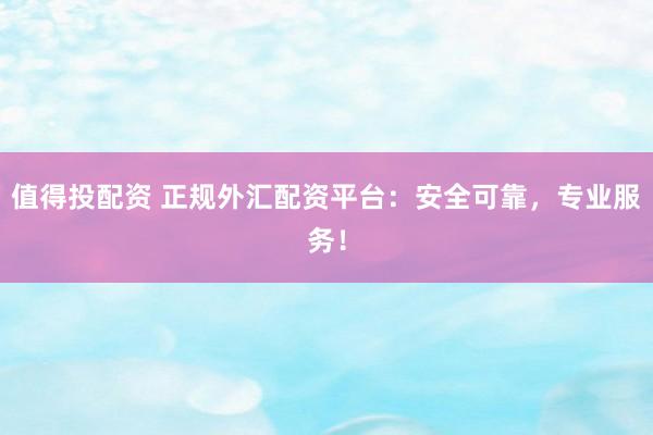 值得投配资 正规外汇配资平台:安全可靠,专业服务!