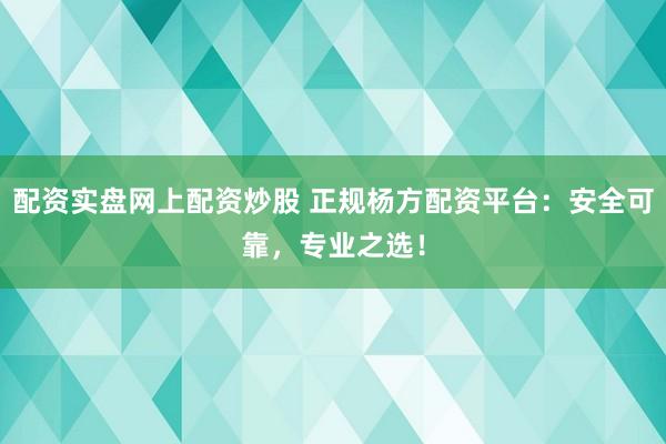 配资实盘网上配资炒股 正规杨方配资平台:安全可靠,专业之选!