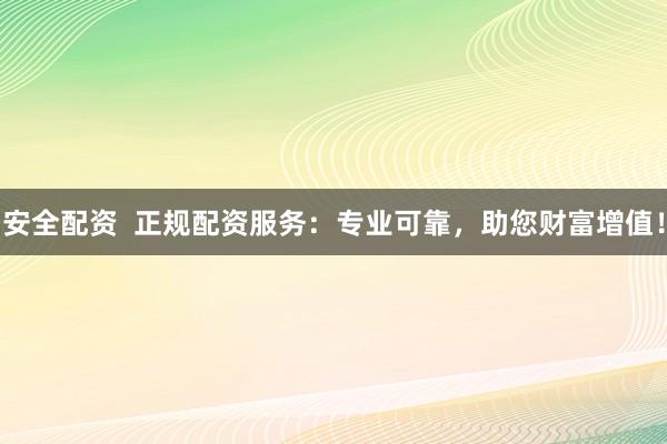 安全配资  正规配资服务：专业可靠，助您财富增值！