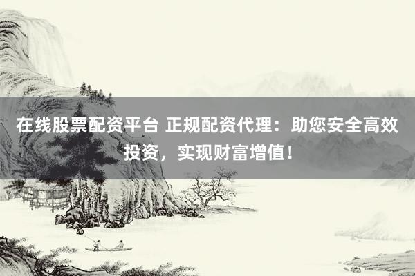 在线股票配资平台 正规配资代理:助您安全高效投资,实现财富增值!