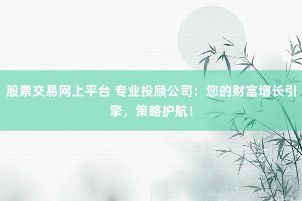股票交易网上平台 专业投顾公司:您的财富增长引擎,策略护航!