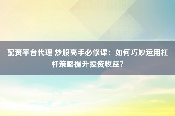 配资平台代理 炒股高手必修课:如何巧妙运用杠杆策略提升投资收益?