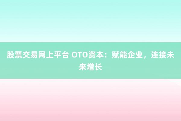 股票交易网上平台 OTO资本：赋能企业，连接未来增长