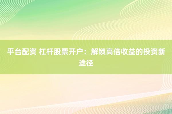 平台配资 杠杆股票开户：解锁高倍收益的投资新途径