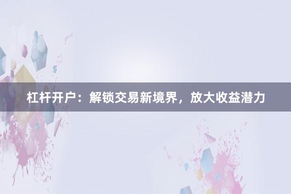 杠杆开户：解锁交易新境界，放大收益潜力