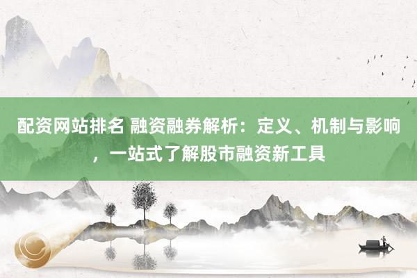 配资网站排名 融资融券解析：定义、机制与影响，一站式了解股市融资新工具