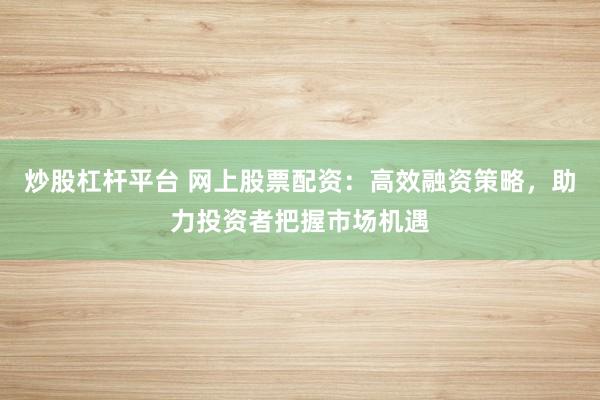 炒股杠杆平台 网上股票配资：高效融资策略，助力投资者把握市场机遇