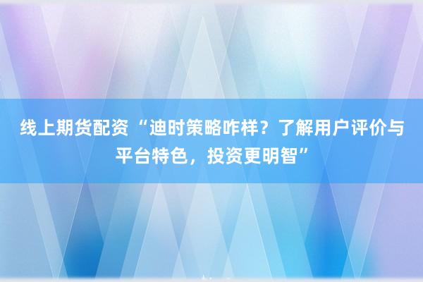线上期货配资 “迪时策略咋样？了解用户评价与平台特色，投资更明智”