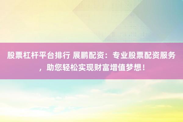 股票杠杆平台排行 展鹏配资：专业股票配资服务，助您轻松实现财富增值梦想！