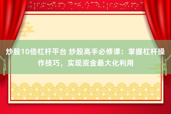 炒股10倍杠杆平台 炒股高手必修课:掌握杠杆操作技巧,实现资金最大化利用