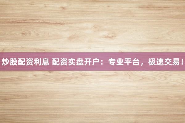 炒股配资利息 配资实盘开户:专业平台,极速交易!