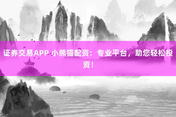 证券交易APP 小熊猫配资：专业平台，助您轻松投资！