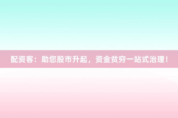 配资客：助您股市升起，资金贫穷一站式治理！