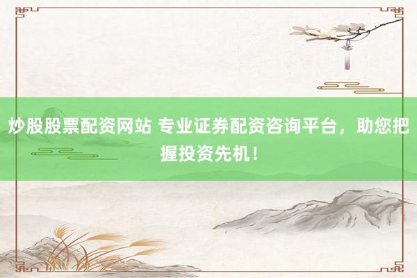炒股股票配资网站 专业证券配资咨询平台,助您把握投资先机!