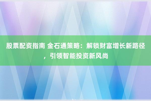 股票配资指南 金石通策略：解锁财富增长新路径，引领智能投资新风尚