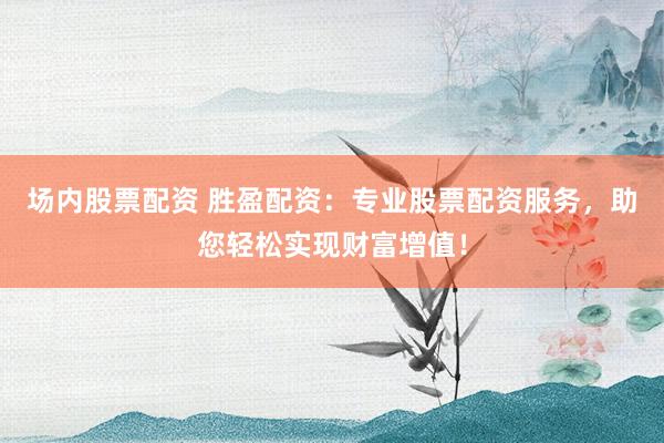 场内股票配资 胜盈配资：专业股票配资服务，助您轻松实现财富增值！