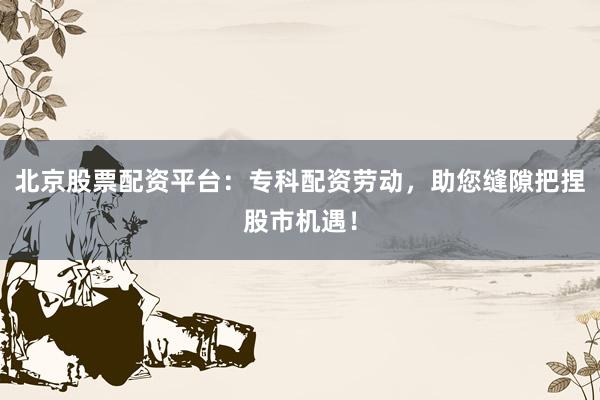 北京股票配资平台:专科配资劳动,助您缝隙把捏股市机遇!