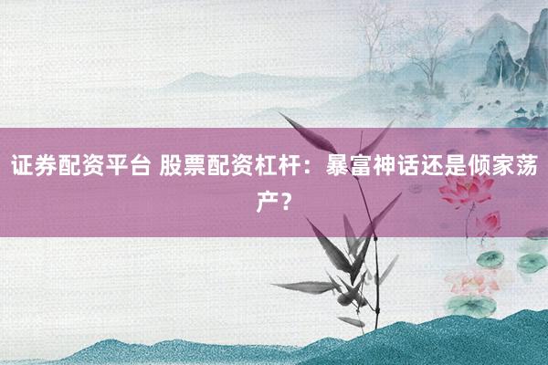 证券配资平台 股票配资杠杆：暴富神话还是倾家荡产？