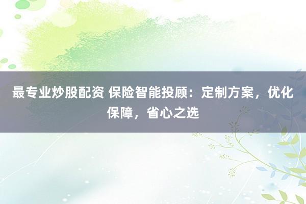 最专业炒股配资 保险智能投顾:定制方案,优化保障,省心之选