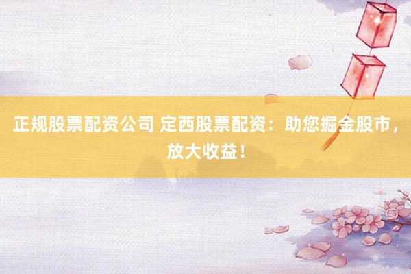 正规股票配资公司 定西股票配资:助您掘金股市,放大收益!