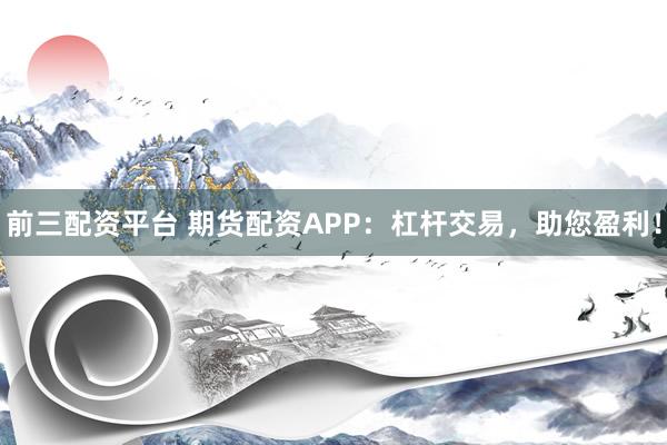 前三配资平台 期货配资APP：杠杆交易，助您盈利！