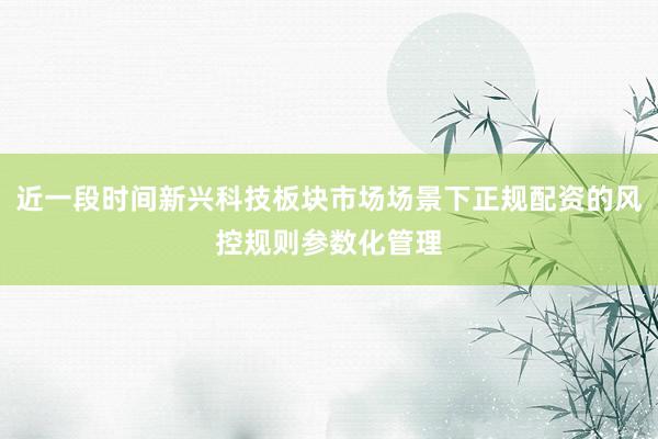 近一段时间新兴科技板块市场场景下正规配资的风控规则参数化管理