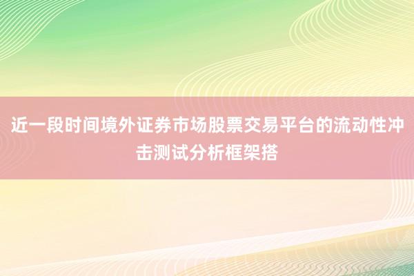 近一段时间境外证券市场股票交易平台的流动性冲击测试分析框架搭