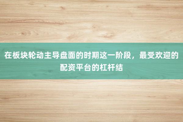 在板块轮动主导盘面的时期这一阶段,最受欢迎的配资平台的杠杆结