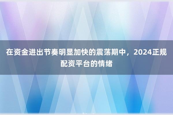 在资金进出节奏明显加快的震荡期中,2024正规配资平台的情绪