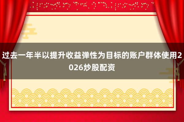 过去一年半以提升收益弹性为目标的账户群体使用2026炒股配资