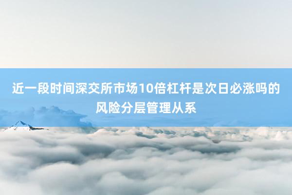 近一段时间深交所市场10倍杠杆是次日必涨吗的风险分层管理从系