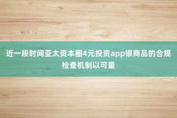 近一段时间亚太资本圈4元投资app银商品的合规检查机制以可量