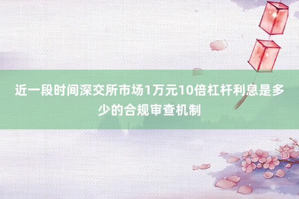 近一段时间深交所市场1万元10倍杠杆利息是多少的合规审查机制
