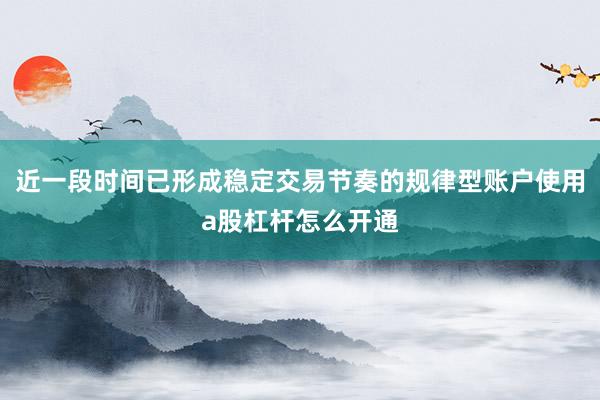 近一段时间已形成稳定交易节奏的规律型账户使用a股杠杆怎么开通