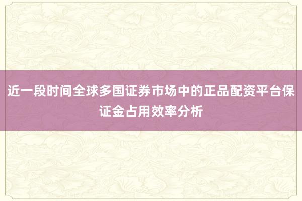 近一段时间全球多国证券市场中的正品配资平台保证金占用效率分析