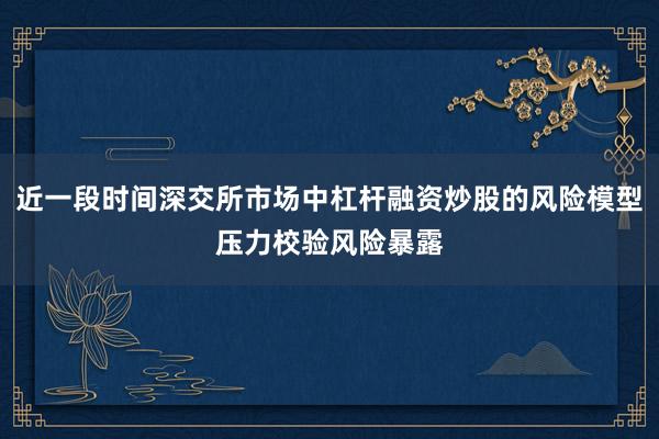 近一段时间深交所市场中杠杆融资炒股的风险模型压力校验风险暴露