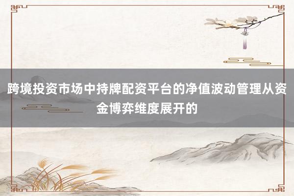 跨境投资市场中持牌配资平台的净值波动管理从资金博弈维度展开的