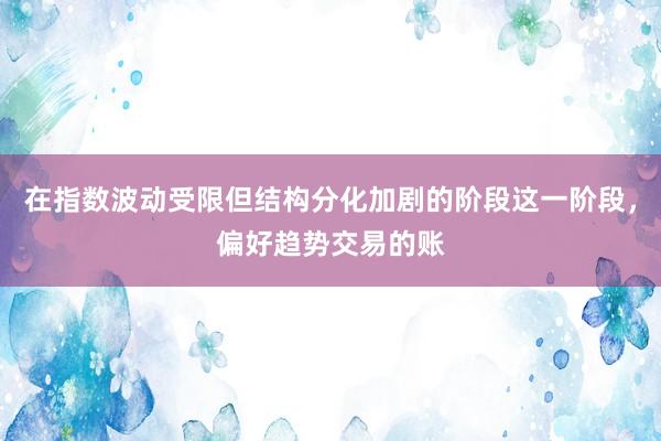 在指数波动受限但结构分化加剧的阶段这一阶段，偏好趋势交易的账
