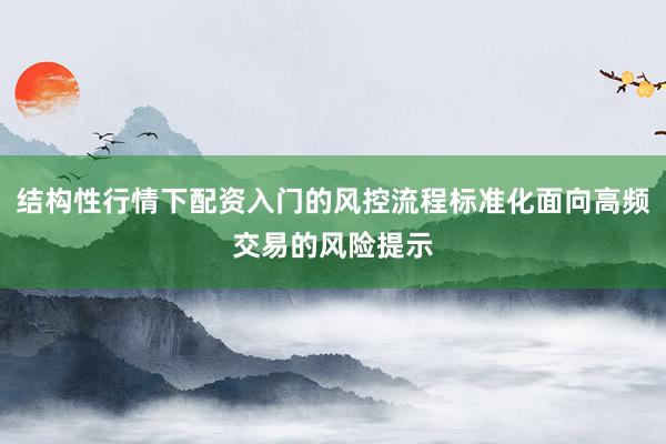 结构性行情下配资入门的风控流程标准化面向高频交易的风险提示