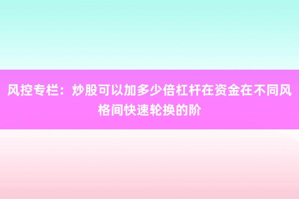 风控专栏：炒股可以加多少倍杠杆在资金在不同风格间快速轮换的阶