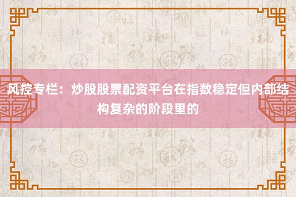 风控专栏：炒股股票配资平台在指数稳定但内部结构复杂的阶段里的
