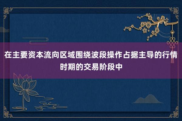 在主要资本流向区域围绕波段操作占据主导的行情时期的交易阶段中