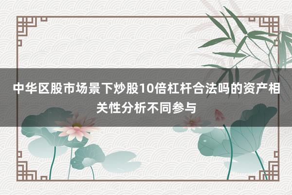 中华区股市场景下炒股10倍杠杆合法吗的资产相关性分析不同参与