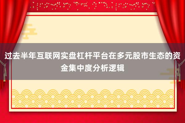 过去半年互联网实盘杠杆平台在多元股市生态的资金集中度分析逻辑