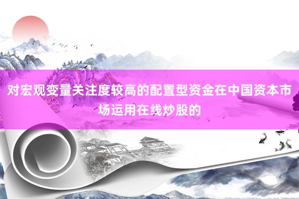 对宏观变量关注度较高的配置型资金在中国资本市场运用在线炒股的