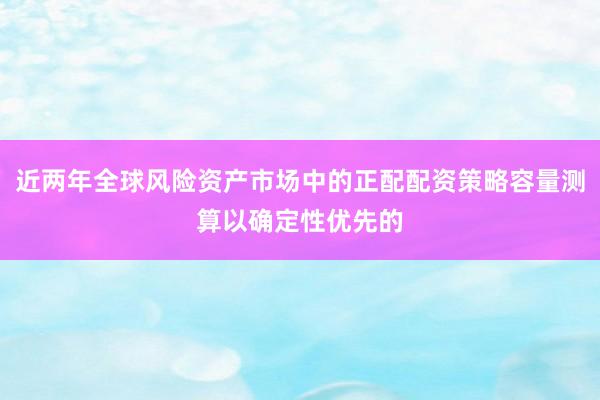 近两年全球风险资产市场中的正配配资策略容量测算以确定性优先的